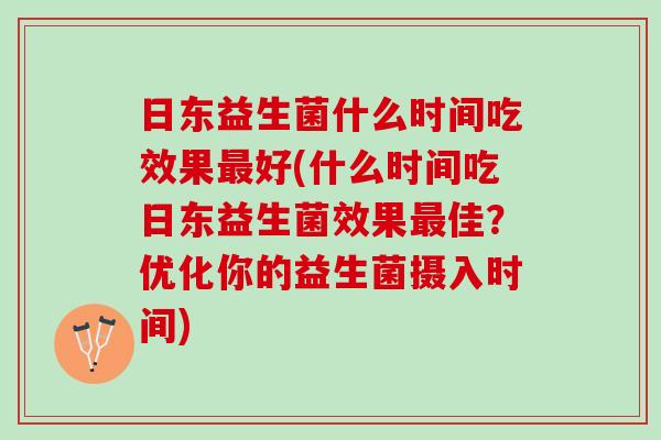 日东益生菌什么时间吃效果好(什么时间吃日东益生菌效果佳?优化你的益生菌摄入时间) 日东益生菌什么时间吃效果好(什么时间吃日东益生菌效果佳?优化你的益生菌摄入时间)
