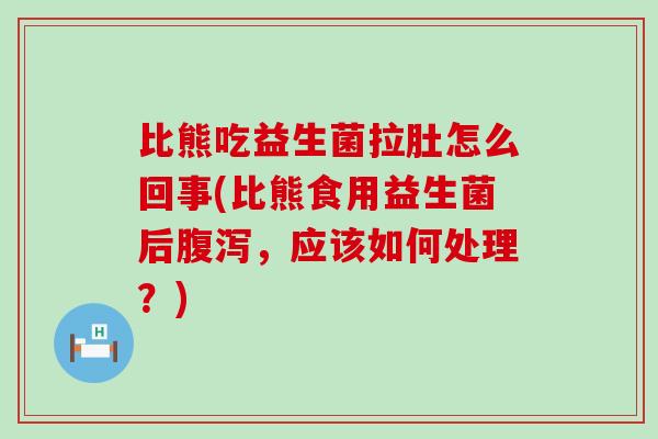 比熊吃益生菌拉肚怎么回事(比熊食用益生菌后腹泻，应该如何处理？)