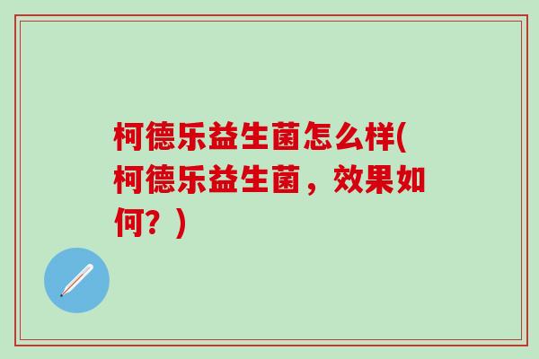 柯德乐益生菌怎么样(柯德乐益生菌,效果如何?) 柯德乐益生菌怎么样(柯德乐益生菌,效果如何?)
