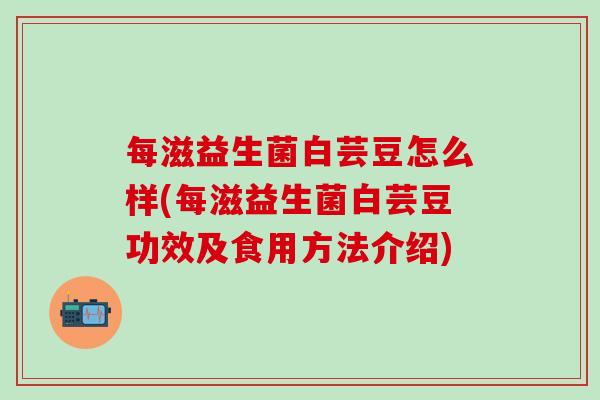 每滋益生菌白芸豆怎么样(每滋益生菌白芸豆功效及食用方法介绍)