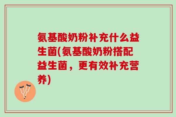 氨基酸奶粉补充什么益生菌(氨基酸奶粉搭配益生菌，更有效补充营养)