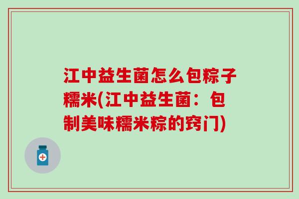 江中益生菌怎么包粽子糯米(江中益生菌：包制美味糯米粽的窍门)