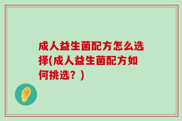 成人益生菌配方怎么选择(成人益生菌配方如何挑选？)