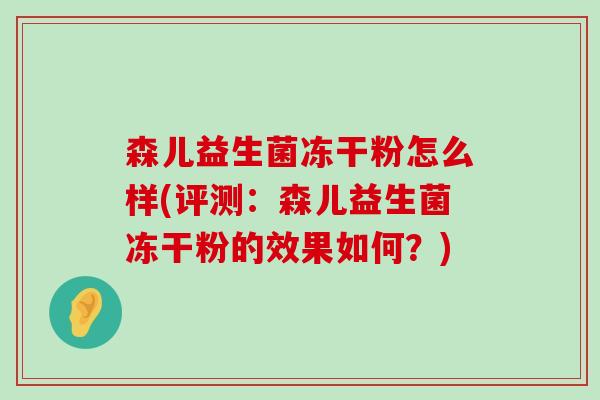 森儿益生菌冻干粉怎么样(评测:森儿益生菌冻干粉的效果如何?) 森儿益生菌冻干粉怎么样(评测:森儿益生菌冻干粉的效果如何?)