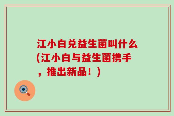江小白兑益生菌叫什么(江小白与益生菌携手，推出新品！)