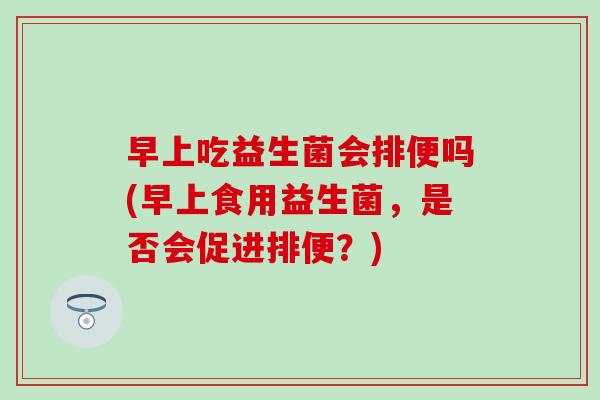 早上吃益生菌会排便吗(早上食用益生菌，是否会促进排便？)