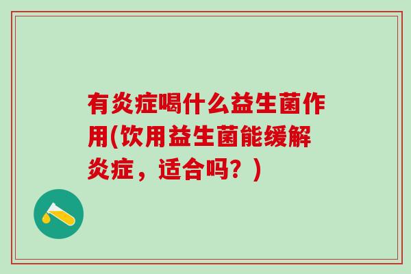 有炎症喝什么益生菌作用(饮用益生菌能缓解炎症，适合吗？)