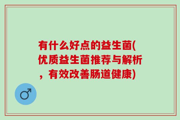 有什么好点的益生菌(优质益生菌推荐与解析，有效改善肠道健康)