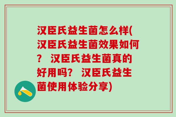 汉臣氏益生菌怎么样(汉臣氏益生菌效果如何？ 汉臣氏益生菌真的好用吗？ 汉臣氏益生菌使用体验分享)
