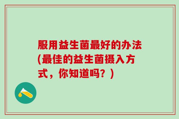 服用益生菌最好的办法(最佳的益生菌摄入方式，你知道吗？)