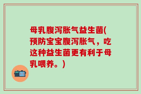 母乳腹泻胀气益生菌(预防宝宝腹泻胀气，吃这种益生菌更有利于母乳喂养。)
