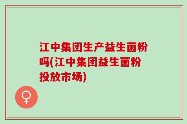 江中集团生产益生菌粉吗(江中集团益生菌粉投放市场)