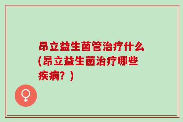 昂立益生菌管治疗什么(昂立益生菌治疗哪些疾病？)