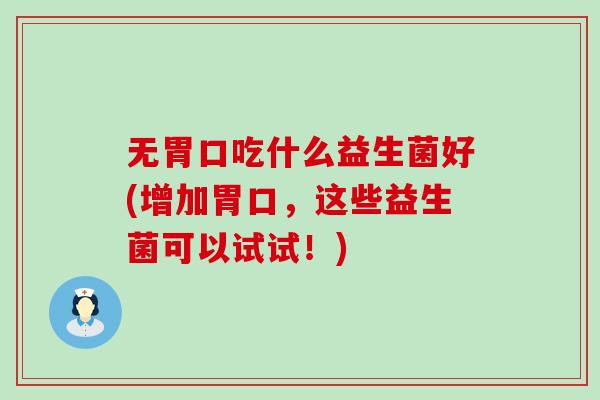 无胃口吃什么益生菌好(增加胃口，这些益生菌可以试试！)