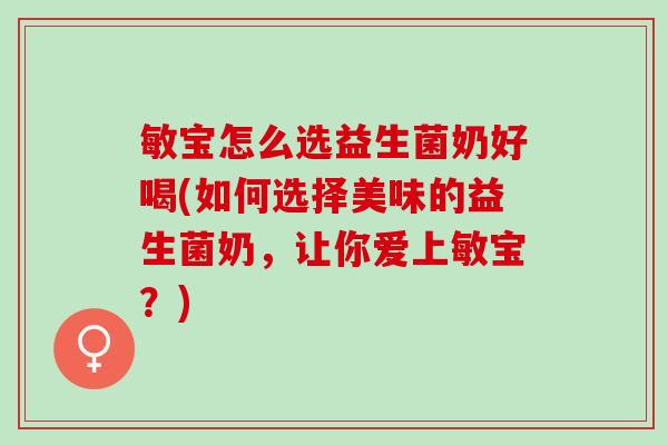 敏宝怎么选益生菌奶好喝(如何选择美味的益生菌奶，让你爱上敏宝？)
