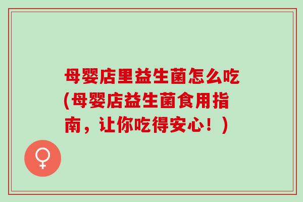 母婴店里益生菌怎么吃(母婴店益生菌食用指南，让你吃得安心！)