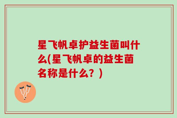 星飞帆卓护益生菌叫什么(星飞帆卓的益生菌名称是什么？)