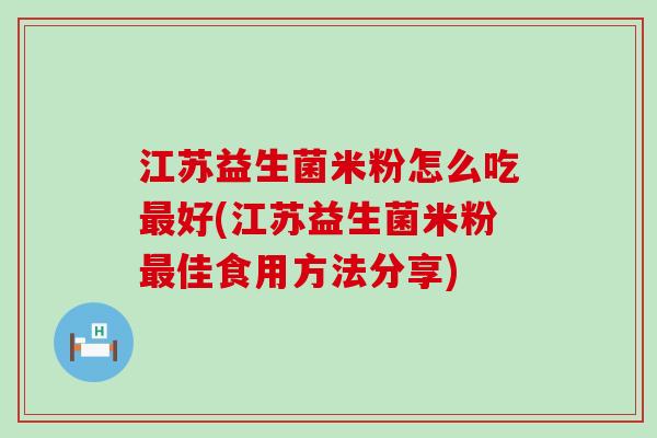 江苏益生菌米粉怎么吃最好(江苏益生菌米粉最佳食用方法分享)