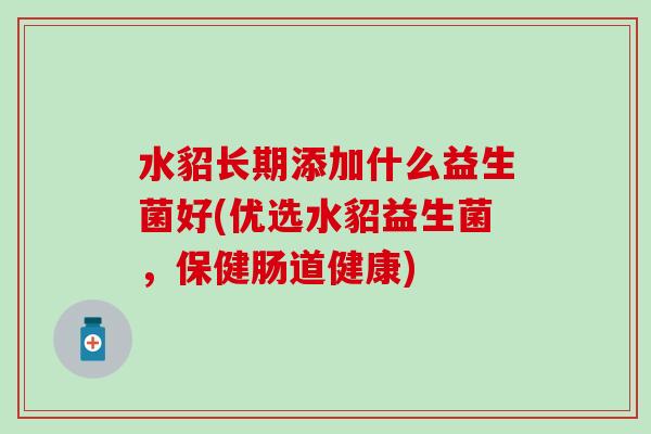 水貂长期添加什么益生菌好(优选水貂益生菌,保健肠道健康) 水貂长期添加什么益生菌好(优选水貂益生菌,保健肠道健康)