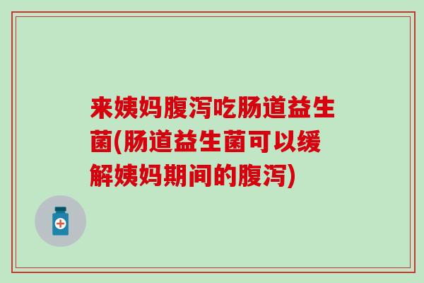 来姨妈腹泻吃肠道益生菌(肠道益生菌可以缓解姨妈期间的腹泻)