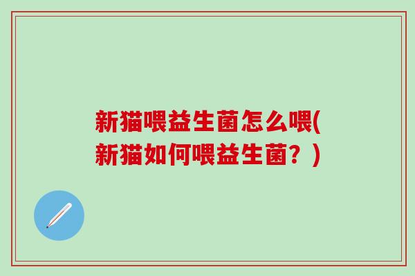 新猫喂益生菌怎么喂(新猫如何喂益生菌?) 新猫喂益生菌怎么喂(新猫如何喂益生菌?)