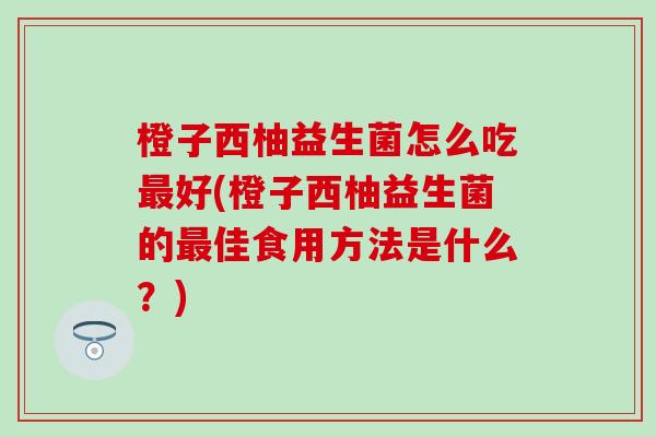 橙子西柚益生菌怎么吃最好(橙子西柚益生菌的最佳食用方法是什么？)
