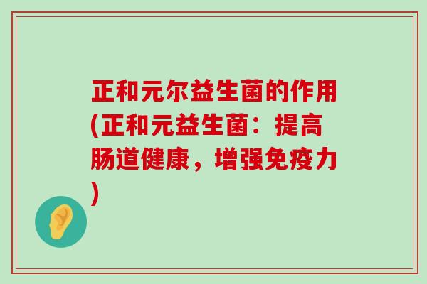 正和元尔益生菌的作用(正和元益生菌：提高肠道健康，增强免疫力)