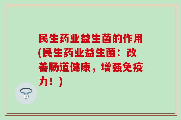 民生药业益生菌的作用(民生药业益生菌：改善肠道健康，增强免疫力！)