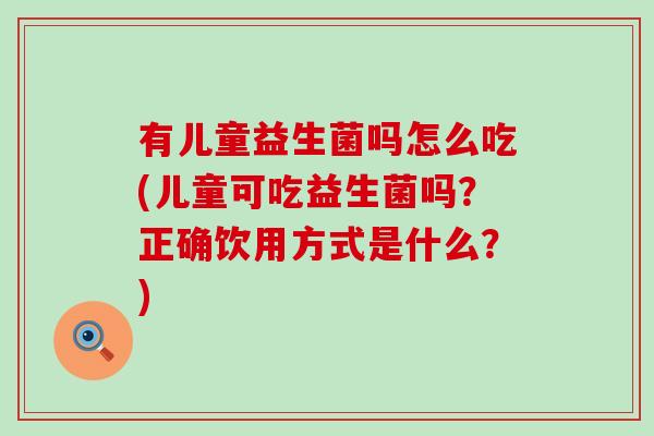 有儿童益生菌吗怎么吃(儿童可吃益生菌吗?正确饮用方式是什么?) 有儿童益生菌吗怎么吃(儿童可吃益生菌吗?正确饮用方式是什么?)