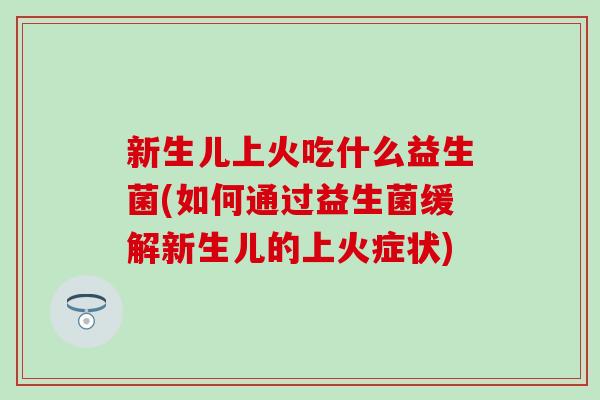 新生儿上火吃什么益生菌(如何通过益生菌缓解新生儿的上火症状)