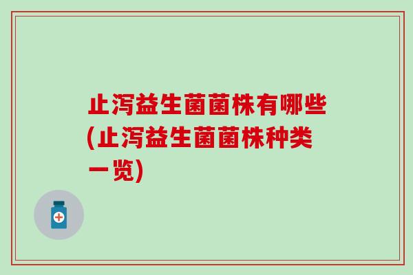 止泻益生菌菌株有哪些(止泻益生菌菌株种类一览)
