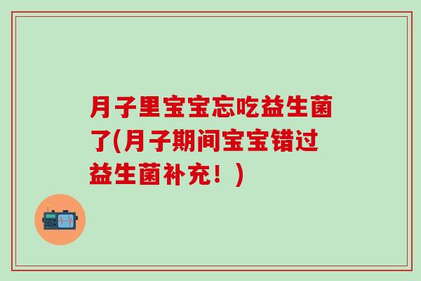 月子里宝宝忘吃益生菌了(月子期间宝宝错过益生菌补充!) 月子里宝宝忘吃益生菌了(月子期间宝宝错过益生菌补充!)