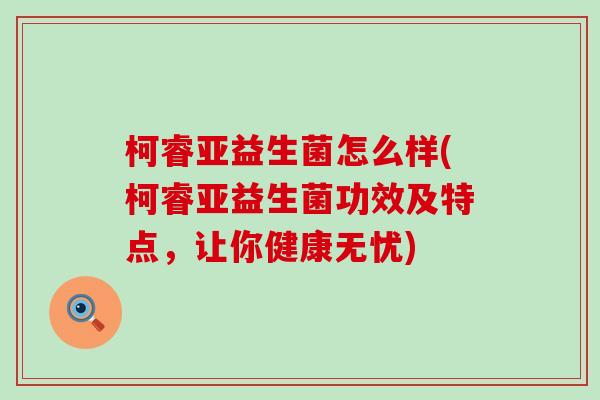 柯睿亚益生菌怎么样(柯睿亚益生菌功效及特点，让你健康无忧)
