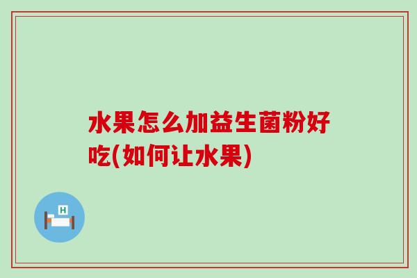 水果怎么加益生菌粉好吃(如何让水果) 水果怎么加益生菌粉好吃(如何让水果)