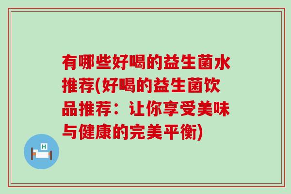 有哪些好喝的益生菌水推荐(好喝的益生菌饮品推荐：让你享受美味与健康的完美平衡)
