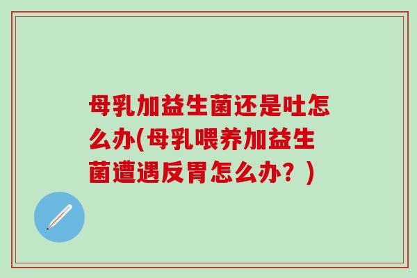 母乳加益生菌还是吐怎么办(母乳喂养加益生菌遭遇反胃怎么办？)