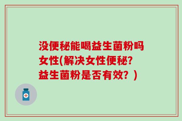 没便秘能喝益生菌粉吗女性(解决女性便秘？益生菌粉是否有效？)