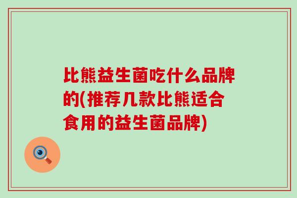比熊益生菌吃什么品牌的(推荐几款比熊适合食用的益生菌品牌)