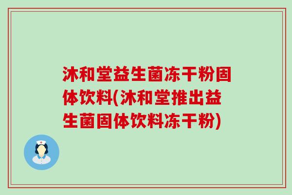 沐和堂益生菌冻干粉固体饮料(沐和堂推出益生菌固体饮料冻干粉) 沐和堂益生菌冻干粉固体饮料(沐和堂推出益生菌固体饮料冻干粉)