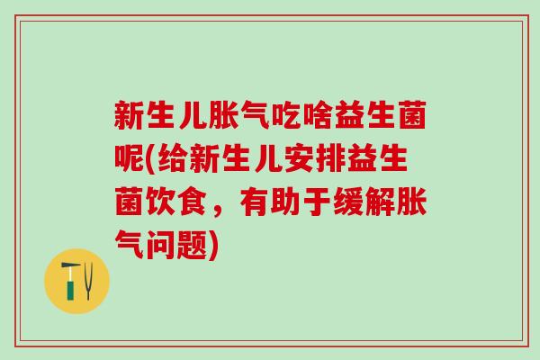 新生儿胀气吃啥益生菌呢(给新生儿安排益生菌饮食，有助于缓解胀气问题)