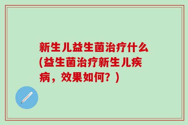 新生儿益生菌治疗什么(益生菌治疗新生儿疾病，效果如何？)