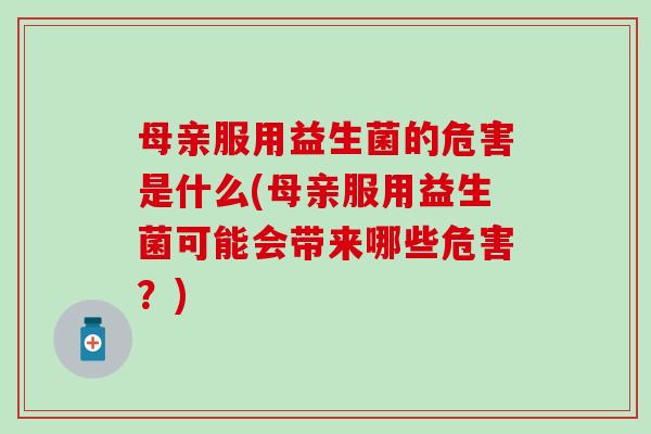 母亲服用益生菌的危害是什么(母亲服用益生菌可能会带来哪些危害？)