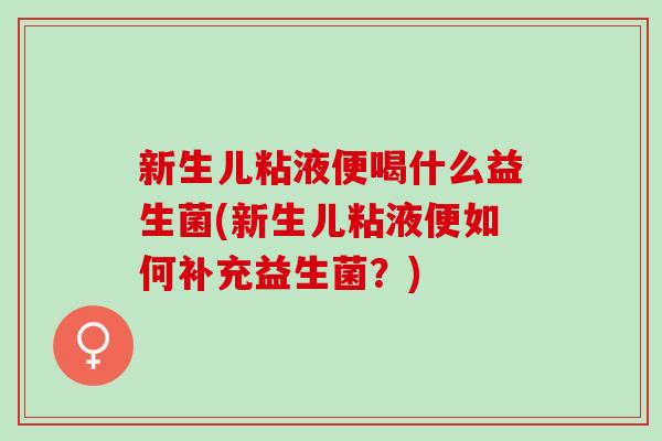 新生儿粘液便喝什么益生菌(新生儿粘液便如何补充益生菌？)