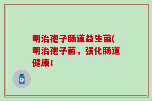 明孢子肠道益生菌(明孢子菌，强化肠道健康！