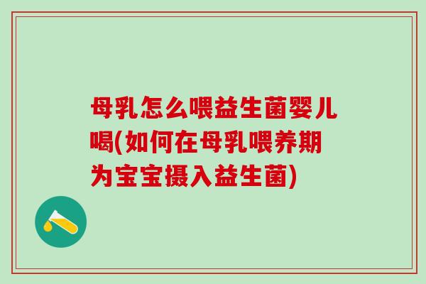 母乳怎么喂益生菌婴儿喝(如何在母乳喂养期为宝宝摄入益生菌)