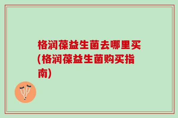格润葆益生菌去哪里买(格润葆益生菌购买指南)