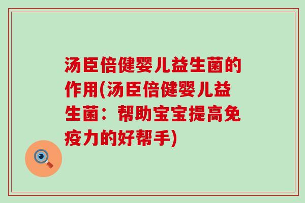 汤臣倍健婴儿益生菌的作用(汤臣倍健婴儿益生菌：帮助宝宝提高免疫力的好帮手)