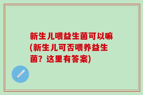 新生儿喂益生菌可以嘛(新生儿可否喂养益生菌？这里有答案)