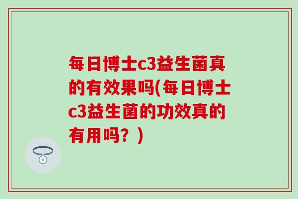每日博士c3益生菌真的有效果吗(每日博士c3益生菌的功效真的有用吗？)