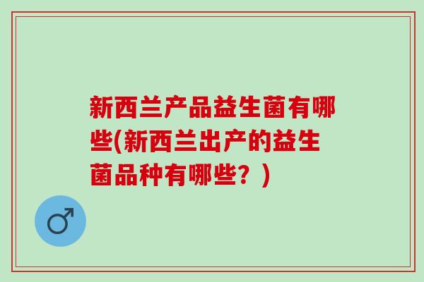 新西兰产品益生菌有哪些(新西兰出产的益生菌品种有哪些?) 新西兰产品益生菌有哪些(新西兰出产的益生菌品种有哪些?)